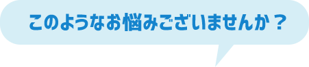 このようなお悩みございませんか？